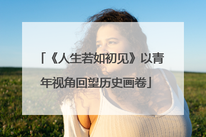 《人生若如初见》以青年视角回望历史画卷