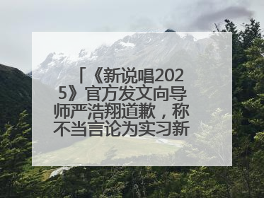 《新说唱2025》官方发文向导师严浩翔道歉，称不当言论为实习新人操作