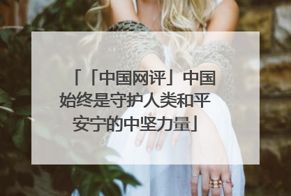 「中国网评」中国始终是守护人类和平安宁的中坚力量