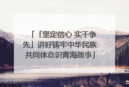 「坚定信心 实干争先」讲好铸牢中华民族共同体意识青海故事