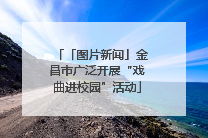 「图片新闻」金昌市广泛开展“戏曲进校园”活动