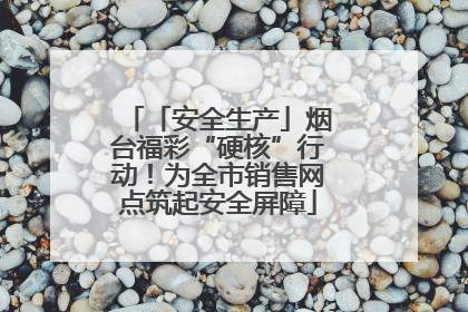 「安全生产」烟台福彩“硬核”行动！为全市销售网点筑起安全屏障