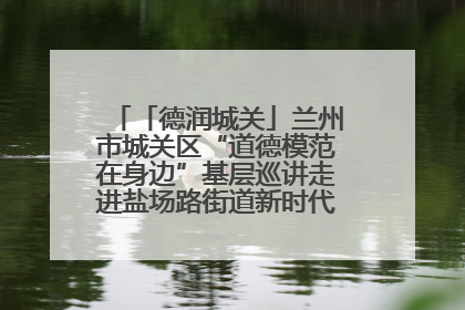 「德润城关」兰州市城关区“道德模范在身边”基层巡讲走进盐场路街道新时代文明实践所