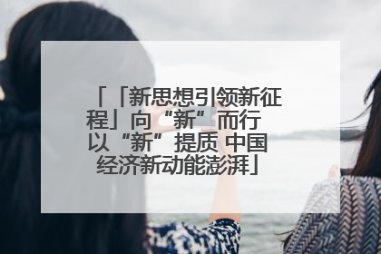 「新思想引领新征程」向“新”而行 以“新”提质 中国经济新动能澎湃