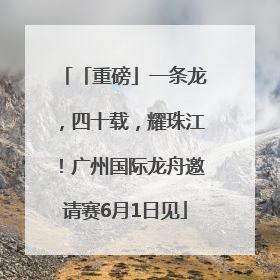 「重磅」一条龙，四十载，耀珠江！广州国际龙舟邀请赛6月1日见