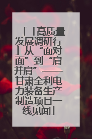 「高质量发展调研行」从“面对面”到“肩并肩”——甘肃全利电力装备生产制造项目一线见闻