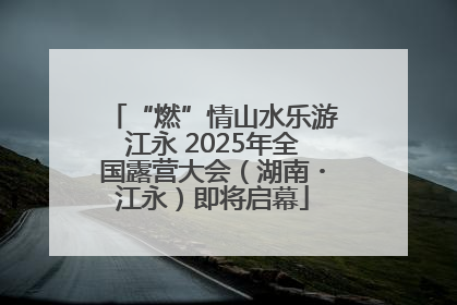 “燃”情山水乐游江永 2025年全国露营大会（湖南・江永）即将启幕