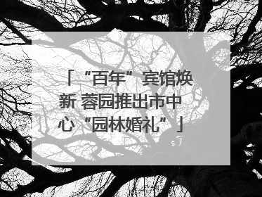 “百年”宾馆焕新 蓉园推出市中心“园林婚礼”