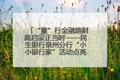 “童”行金融路财商启蒙正当时——民生银行泉州分行“小小银行家”活动点亮少年金融第一课