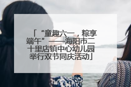 “童趣六一，粽享端午”——海阳市二十里店镇中心幼儿园举行双节同庆活动
