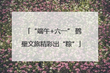 “端午+六一” 鹤壁文旅精彩出“粽”
