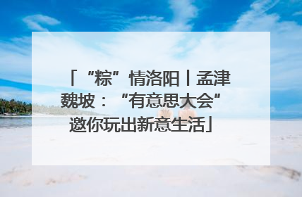 “粽”情洛阳丨孟津魏坡：“有意思大会”邀你玩出新意生活