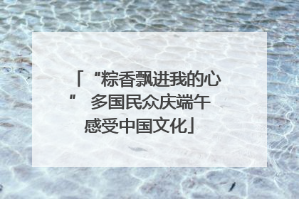 “粽香飘进我的心” 多国民众庆端午感受中国文化