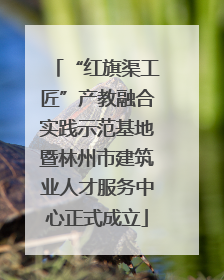 “红旗渠工匠”产教融合实践示范基地暨林州市建筑业人才服务中心正式成立
