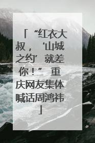“红衣大叔，‘山城之约’就差你！” 重庆网友集体喊话周鸿祎