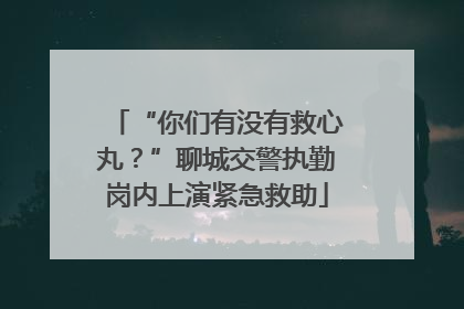 “你们有没有救心丸？”聊城交警执勤岗内上演紧急救助