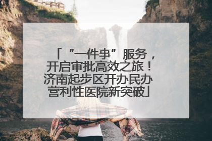 “一件事”服务，开启审批高效之旅！济南起步区开办民办营利性医院新突破