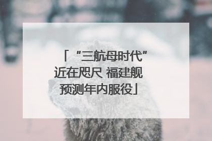 “三航母时代”近在咫尺 福建舰预测年内服役