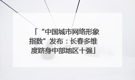 “中国城市网络形象指数”发布：长春多维度跻身中部地区十强