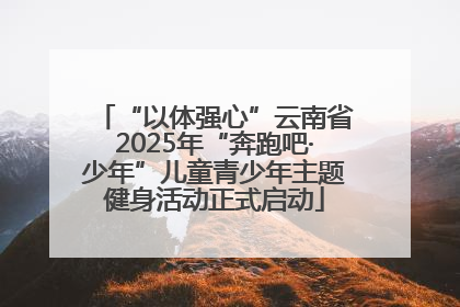 “以体强心”云南省2025年“奔跑吧·少年”儿童青少年主题健身活动正式启动