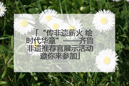 “传非遗薪火 绘时代华章”——齐鲁非遗推荐官展示活动邀你来参加