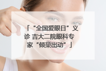 “全国爱眼日”义诊 吉大二院眼科专家“倾巢出动”