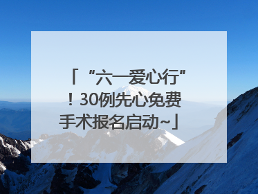 “六一爱心行”！30例先心免费手术报名启动~
