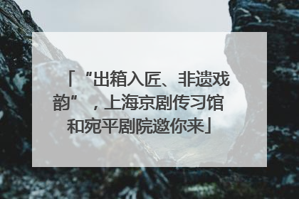 “出箱入匠、非遗戏韵”，上海京剧传习馆和宛平剧院邀你来