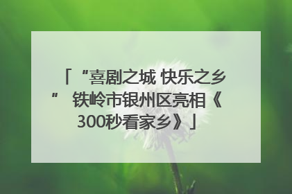 “喜剧之城 快乐之乡” 铁岭市银州区亮相《300秒看家乡》
