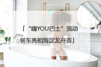 “嗨YOU巴士”流动餐车亮相海淀龙舟赛