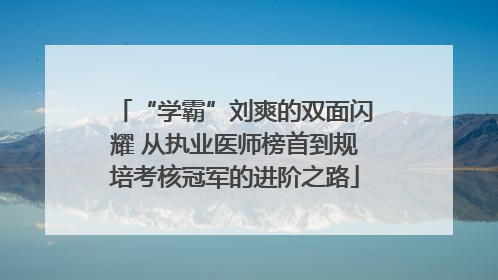 “学霸”刘爽的双面闪耀 从执业医师榜首到规培考核冠军的进阶之路