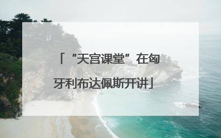“天宫课堂”在匈牙利布达佩斯开讲