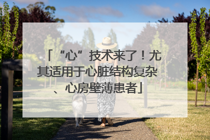 “心”技术来了！尤其适用于心脏结构复杂、心房壁薄患者