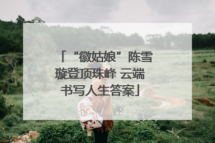 “徽姑娘”陈雪璇登顶珠峰 云端书写人生答案