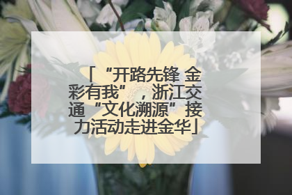 “开路先锋 金彩有我”，浙江交通“文化溯源”接力活动走进金华