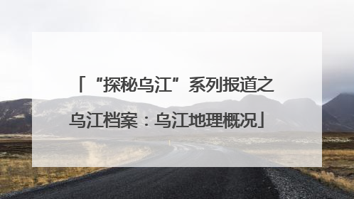 “探秘乌江”系列报道之乌江档案：乌江地理概况