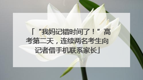 “我妈记错时间了！”高考第二天，连续两名考生向记者借手机联系家长