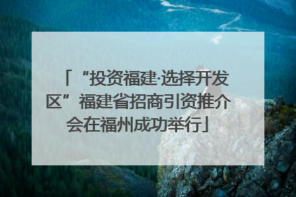 “投资福建·选择开发区”福建省招商引资推介会在福州成功举行