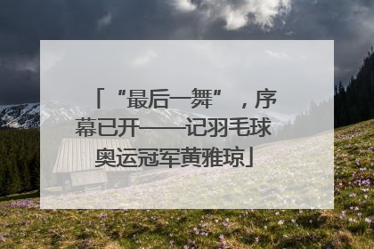 “最后一舞”，序幕已开——记羽毛球奥运冠军黄雅琼