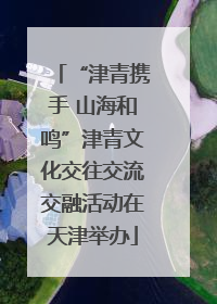 “津青携手 山海和鸣”津青文化交往交流交融活动在天津举办