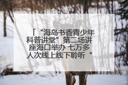 “海岛书香青少年科普讲堂”第二场讲座海口举办 七万多人次线上线下聆听“工匠精神”