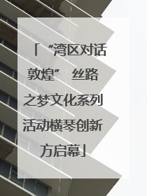 “湾区对话敦煌” 丝路之梦文化系列活动横琴创新方启幕