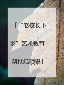 “老校长下乡”艺术教育帮扶结硕果