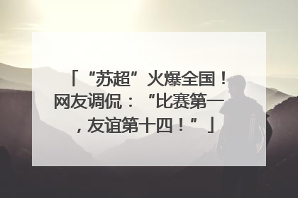 “苏超”火爆全国！网友调侃：“比赛第一，友谊第十四！”