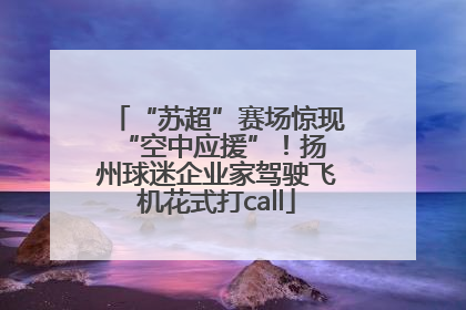 “苏超”赛场惊现 “空中应援”！扬州球迷企业家驾驶飞机花式打call
