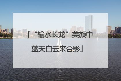 “输水长龙”美颜中 蓝天白云来合影