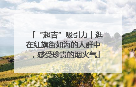 “超吉”吸引力｜逛在红旗街如海的人群中，感受珍贵的烟火气