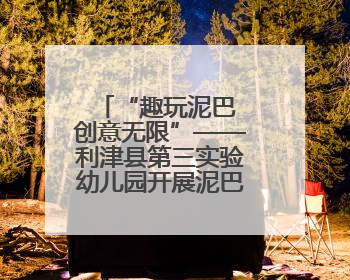 “趣玩泥巴 创意无限”——利津县第三实验幼儿园开展泥巴区活动