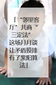 “邻里客厅”共商“三定法” 这场月月谈让矛盾摸排有了紫阳算法