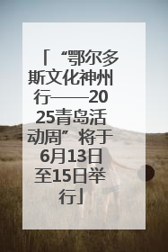 “鄂尔多斯文化神州行——2025青岛活动周”将于6月13日至15日举行